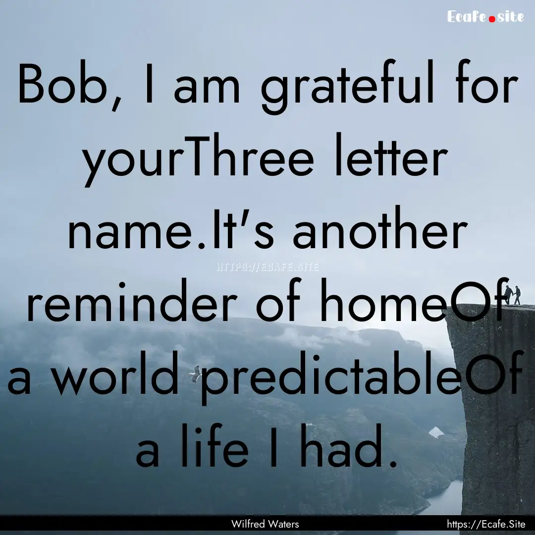 Bob, I am grateful for yourThree letter name.It's.... : Quote by Wilfred Waters