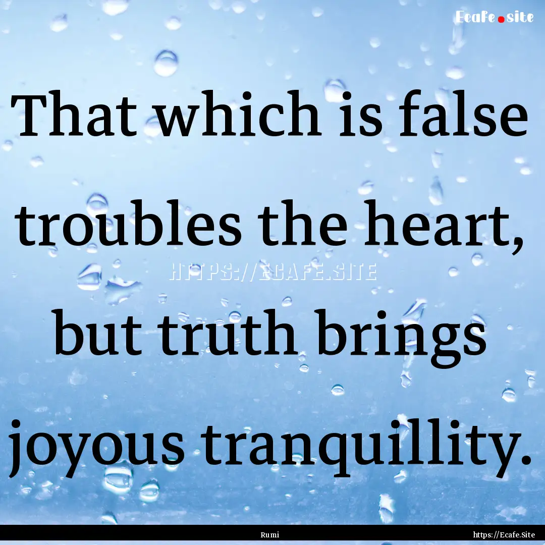 That which is false troubles the heart, but.... : Quote by Rumi