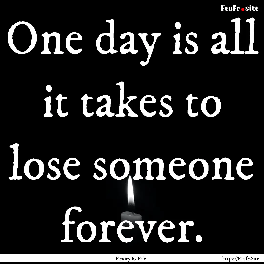 One day is all it takes to lose someone forever..... : Quote by Emory R. Frie