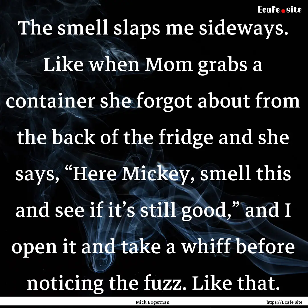 The smell slaps me sideways. Like when Mom.... : Quote by Mick Bogerman