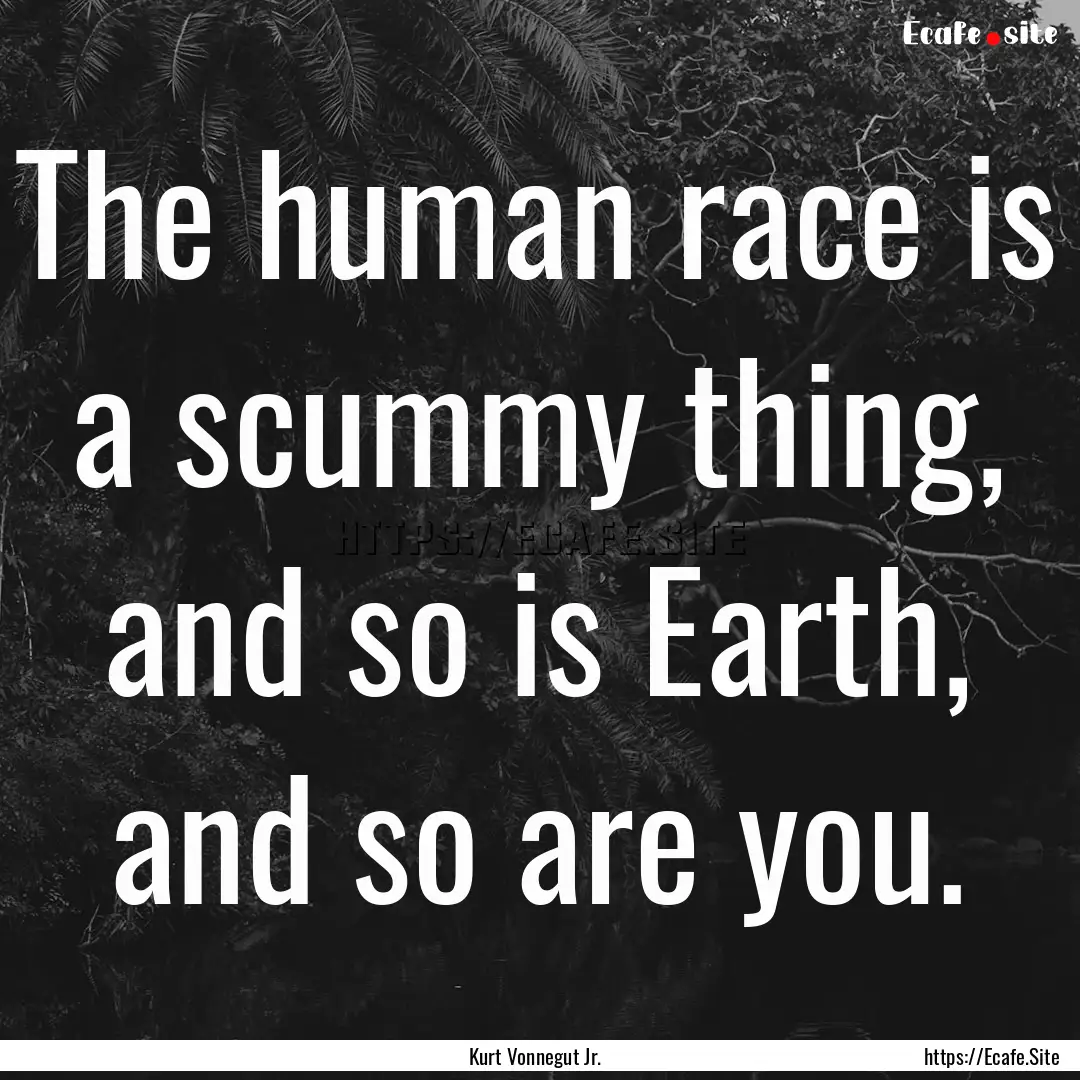 The human race is a scummy thing, and so.... : Quote by Kurt Vonnegut Jr.