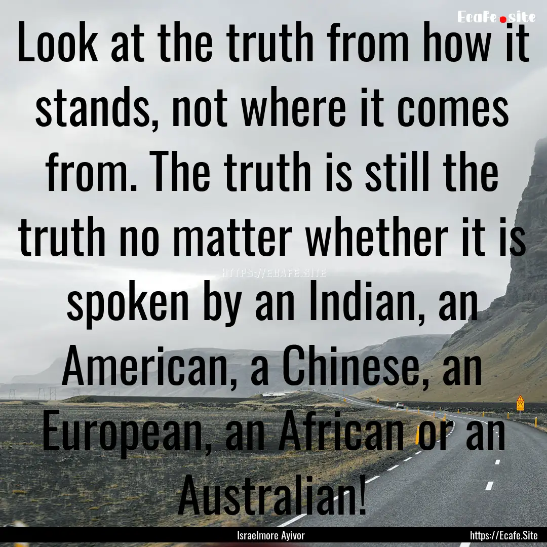 Look at the truth from how it stands, not.... : Quote by Israelmore Ayivor