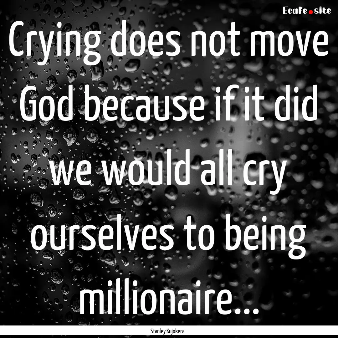 Crying does not move God because if it did.... : Quote by Stanley Kujokera