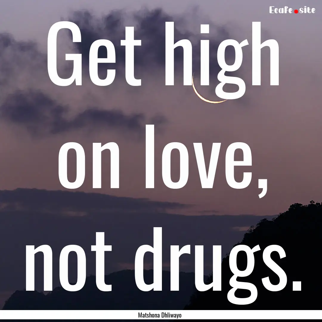 Get high on love, not drugs. : Quote by Matshona Dhliwayo