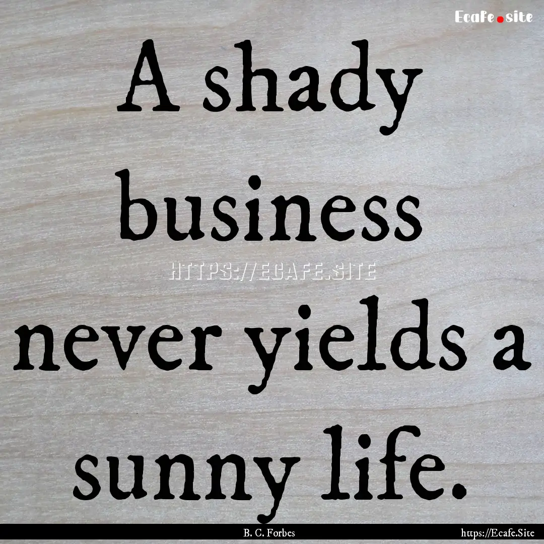 A shady business never yields a sunny life..... : Quote by B. C. Forbes