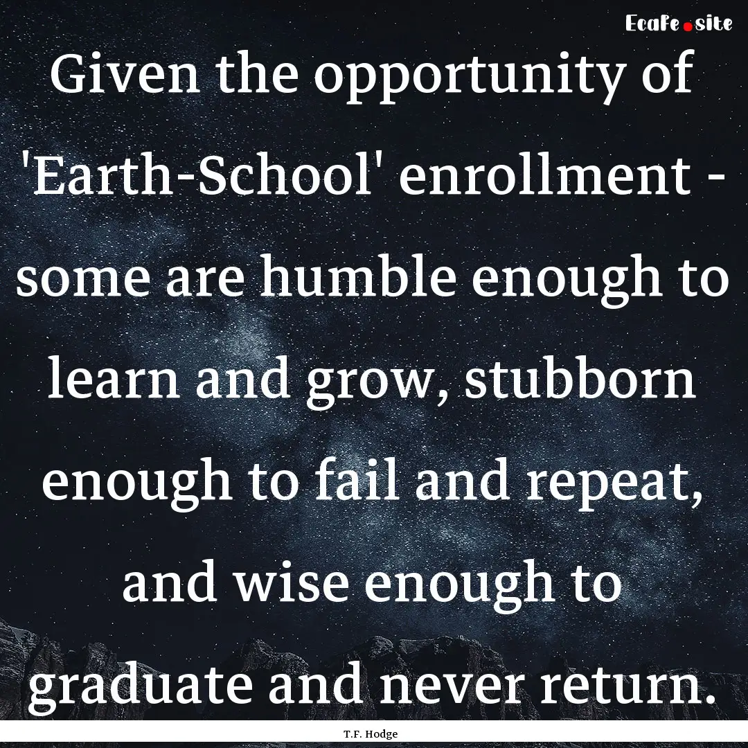 Given the opportunity of 'Earth-School' enrollment.... : Quote by T.F. Hodge