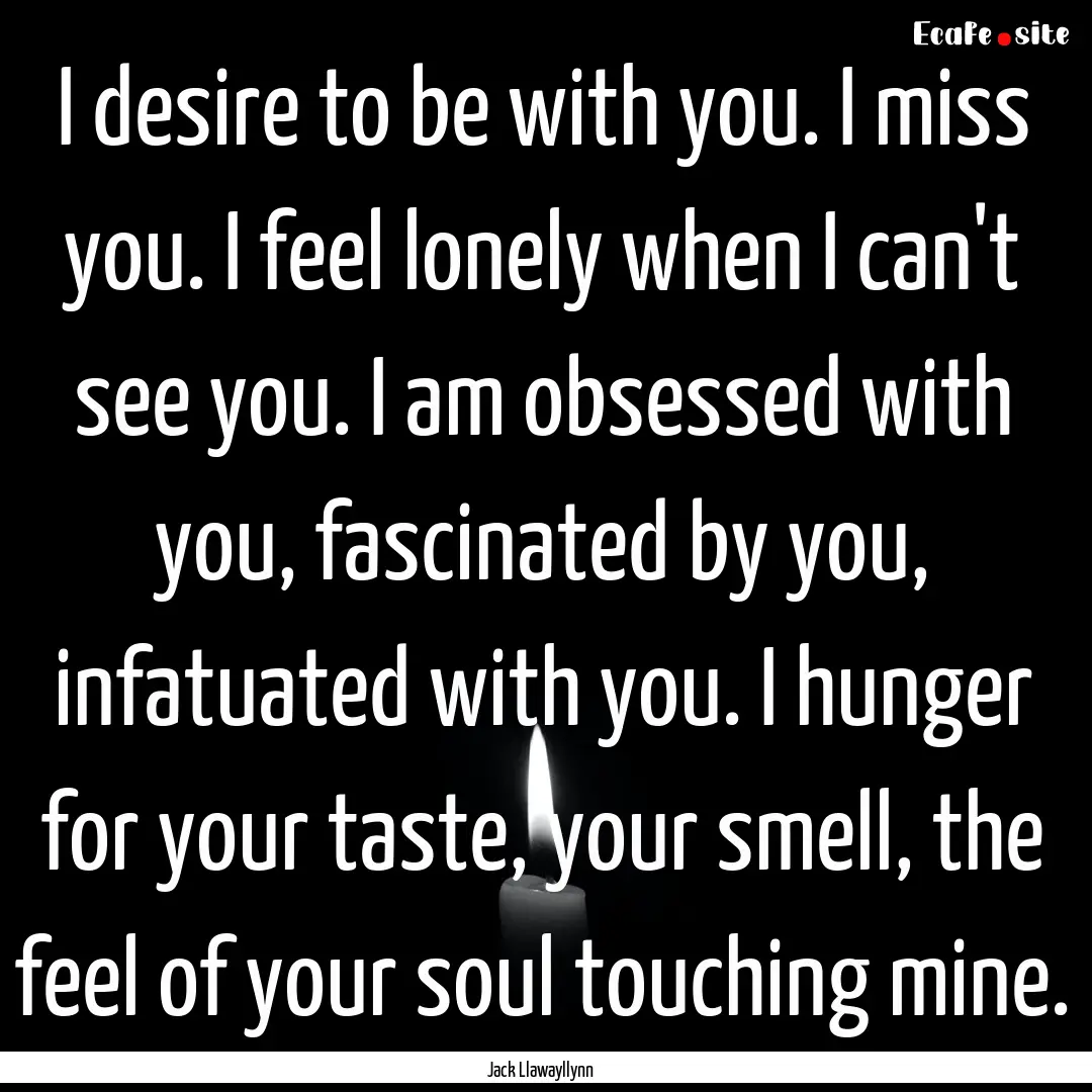 I desire to be with you. I miss you. I feel.... : Quote by Jack Llawayllynn