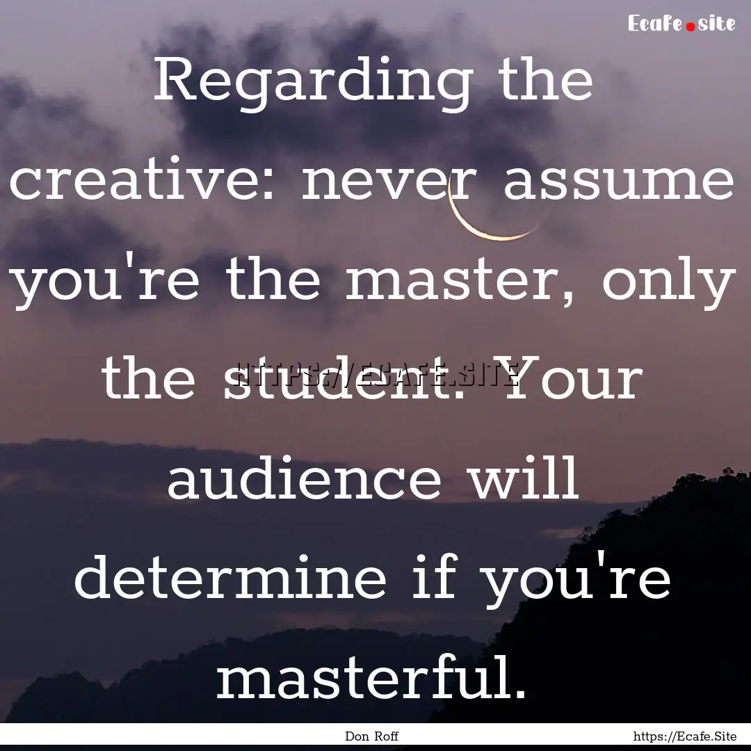 Regarding the creative: never assume you're.... : Quote by Don Roff