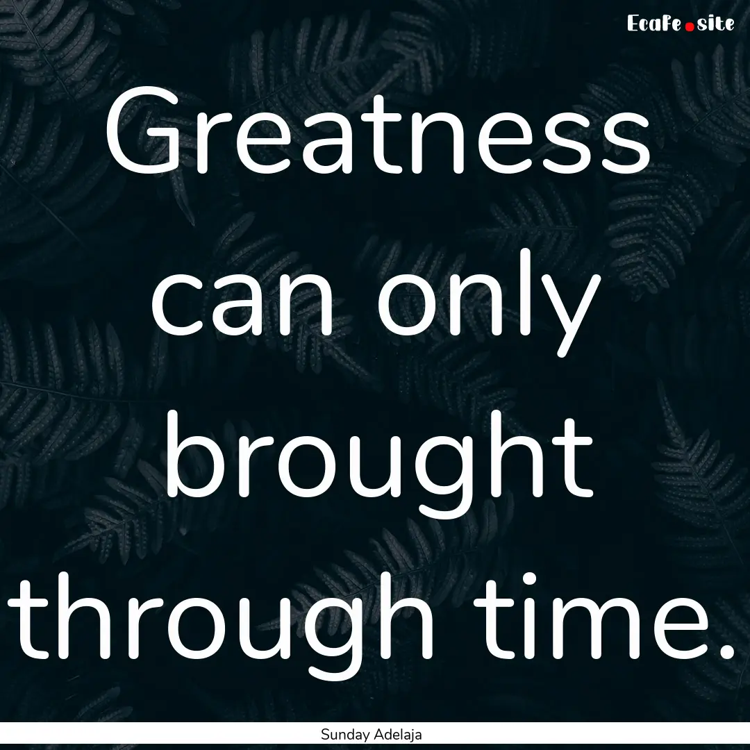 Greatness can only brought through time. : Quote by Sunday Adelaja