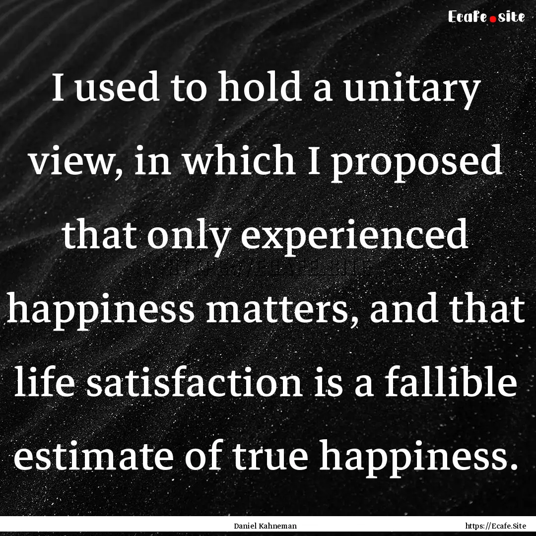 I used to hold a unitary view, in which I.... : Quote by Daniel Kahneman