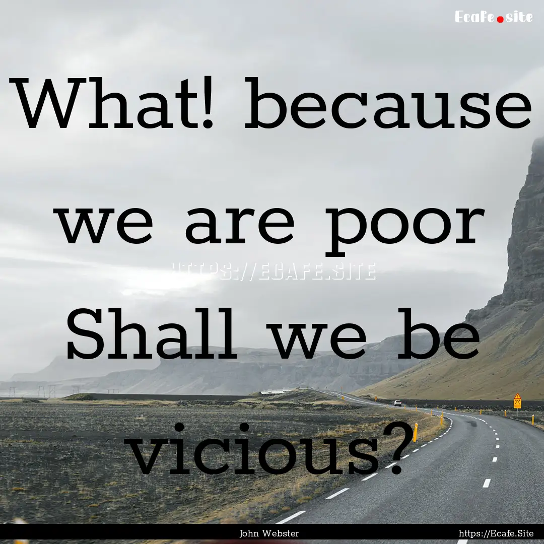 What! because we are poor Shall we be vicious?.... : Quote by John Webster