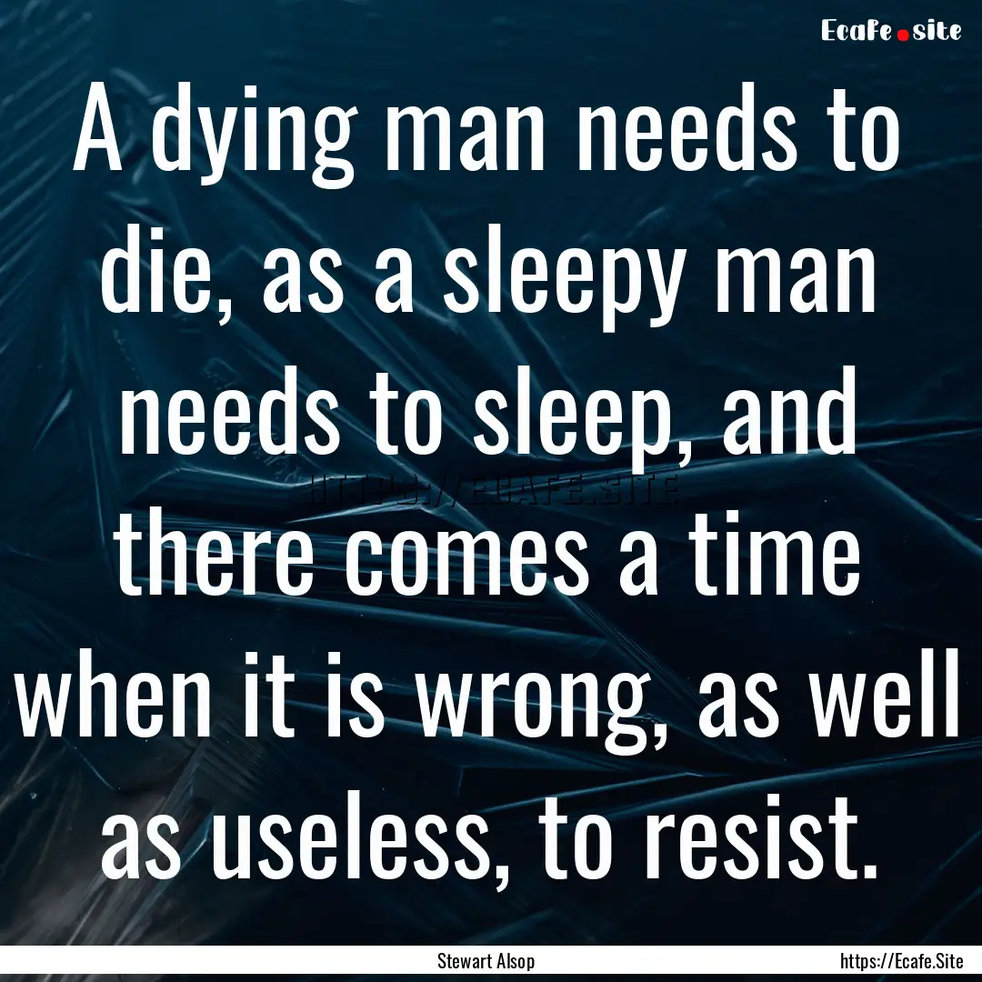 A dying man needs to die, as a sleepy man.... : Quote by Stewart Alsop