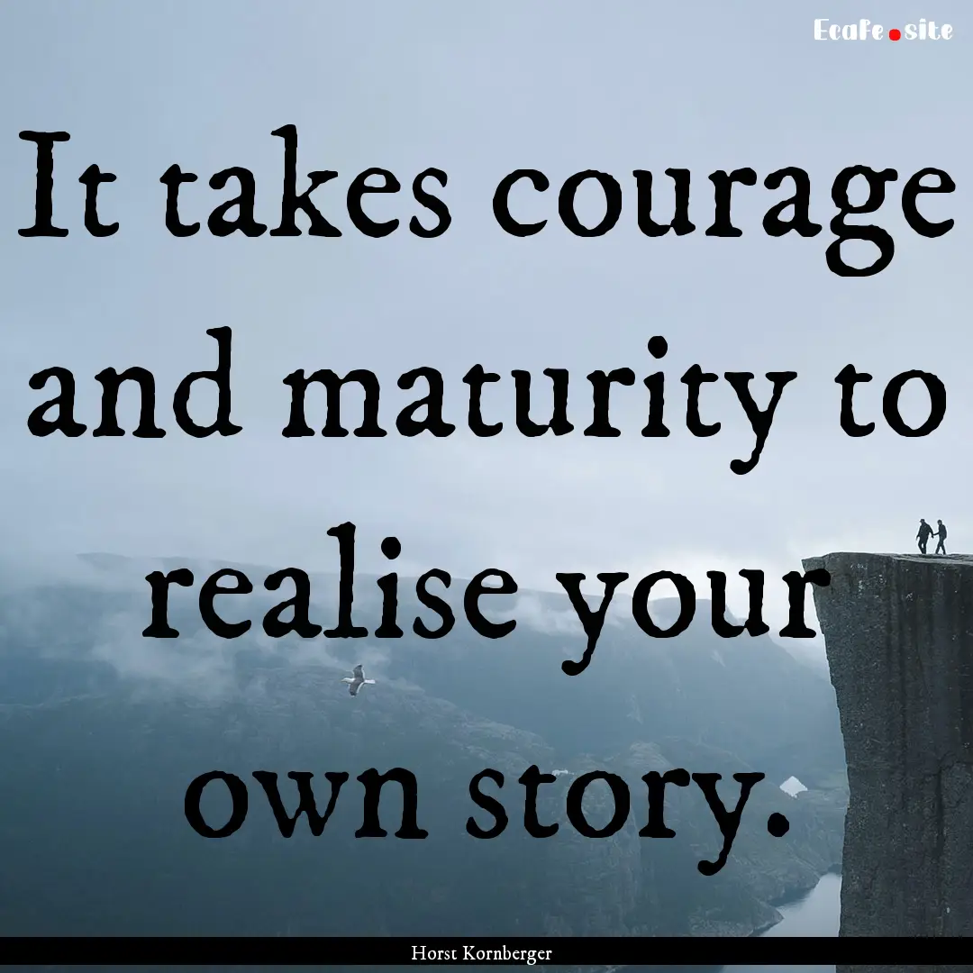 It takes courage and maturity to realise.... : Quote by Horst Kornberger