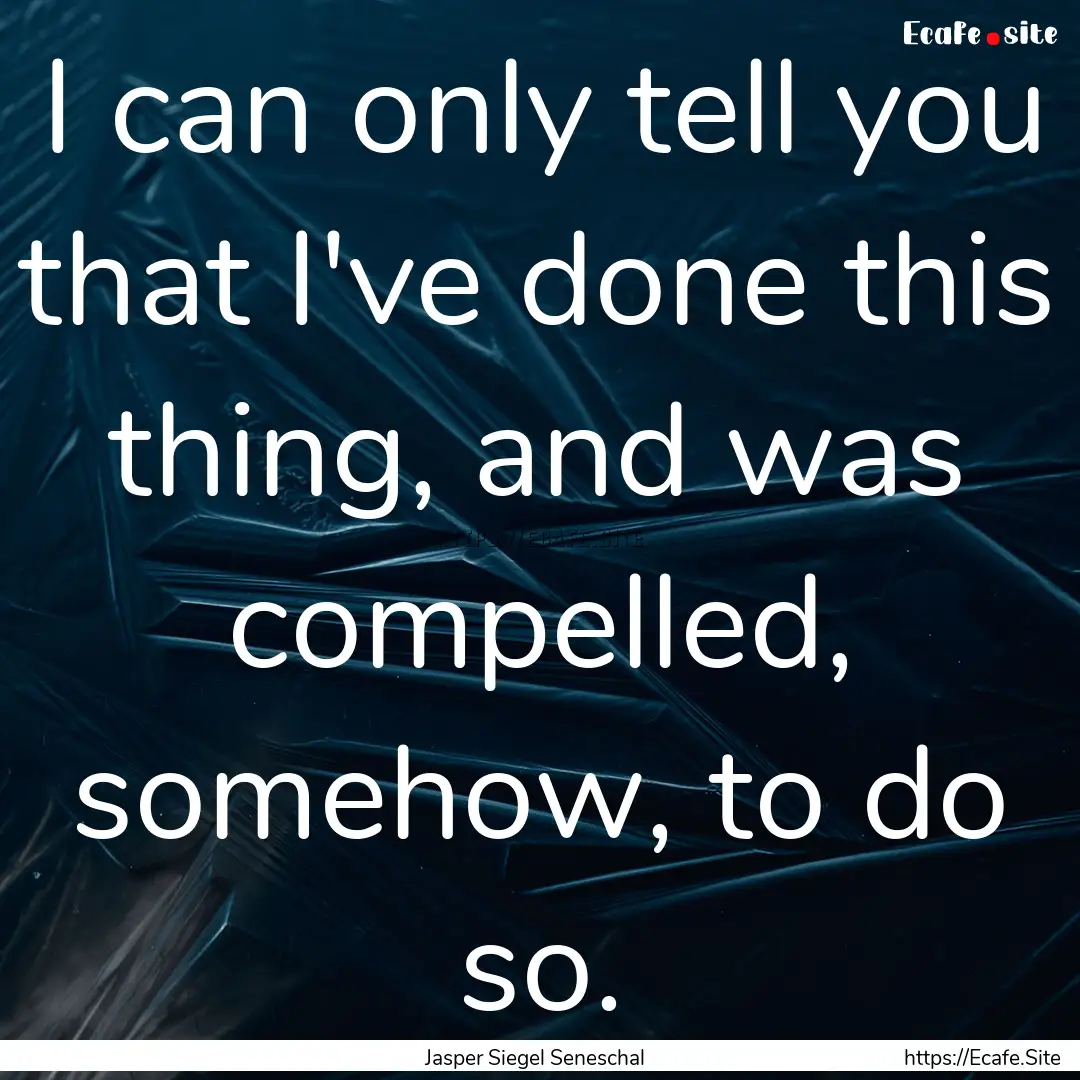 I can only tell you that I've done this thing,.... : Quote by Jasper Siegel Seneschal