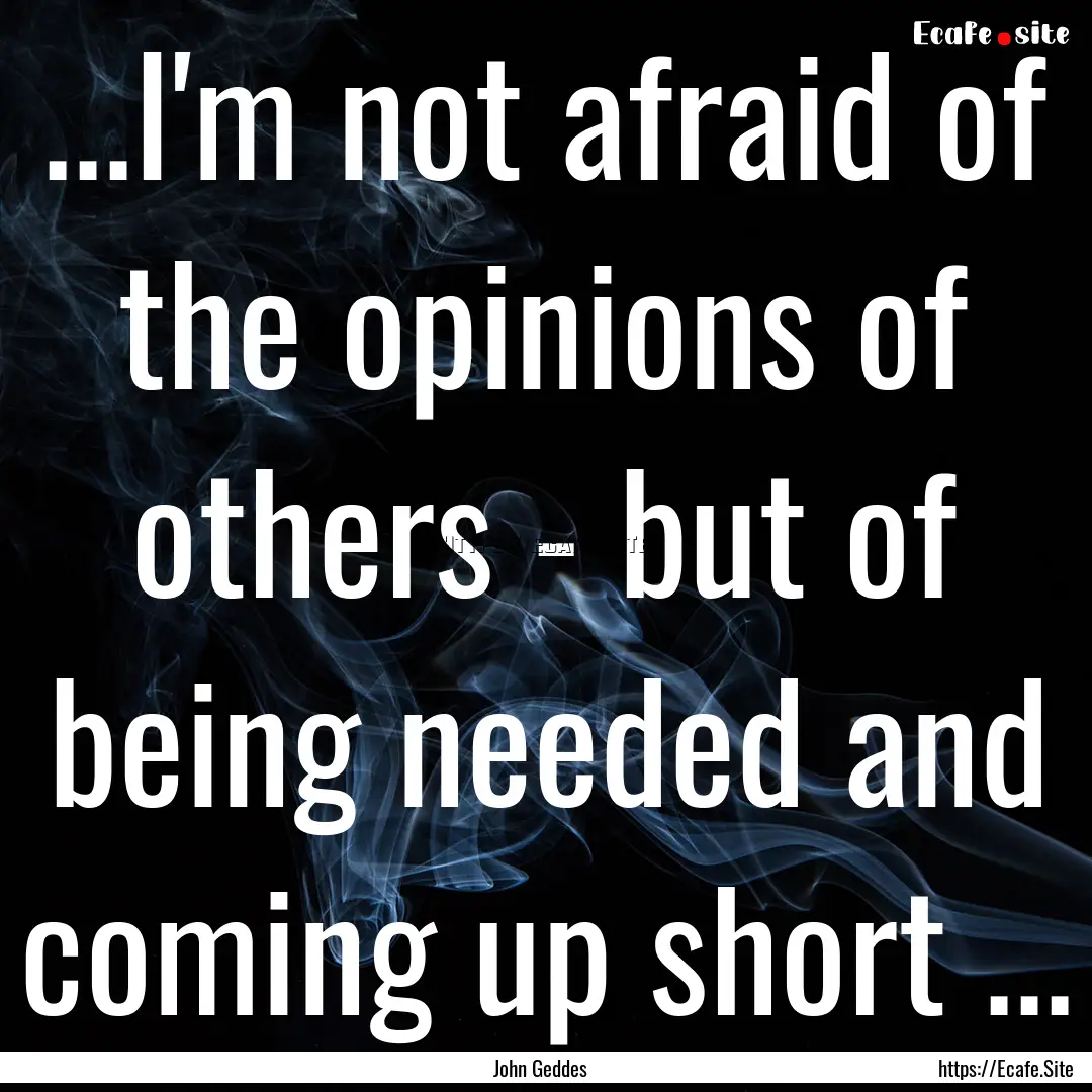 ...I'm not afraid of the opinions of others.... : Quote by John Geddes