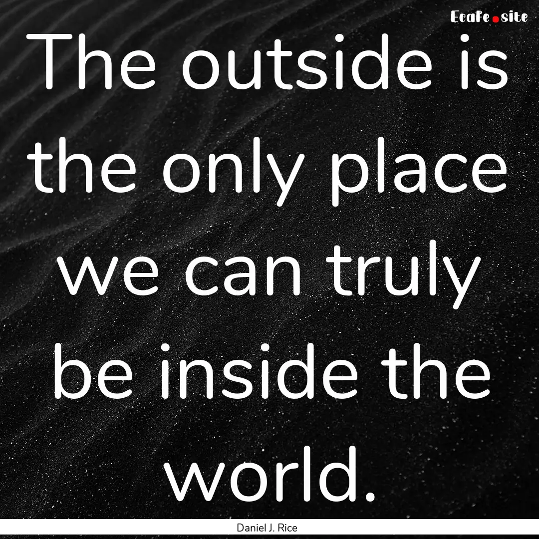 The outside is the only place we can truly.... : Quote by Daniel J. Rice