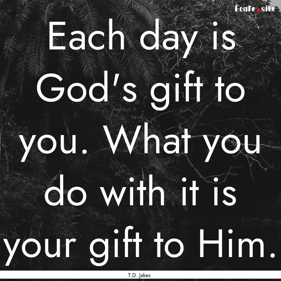 Each day is God's gift to you. What you do.... : Quote by T.D. Jakes