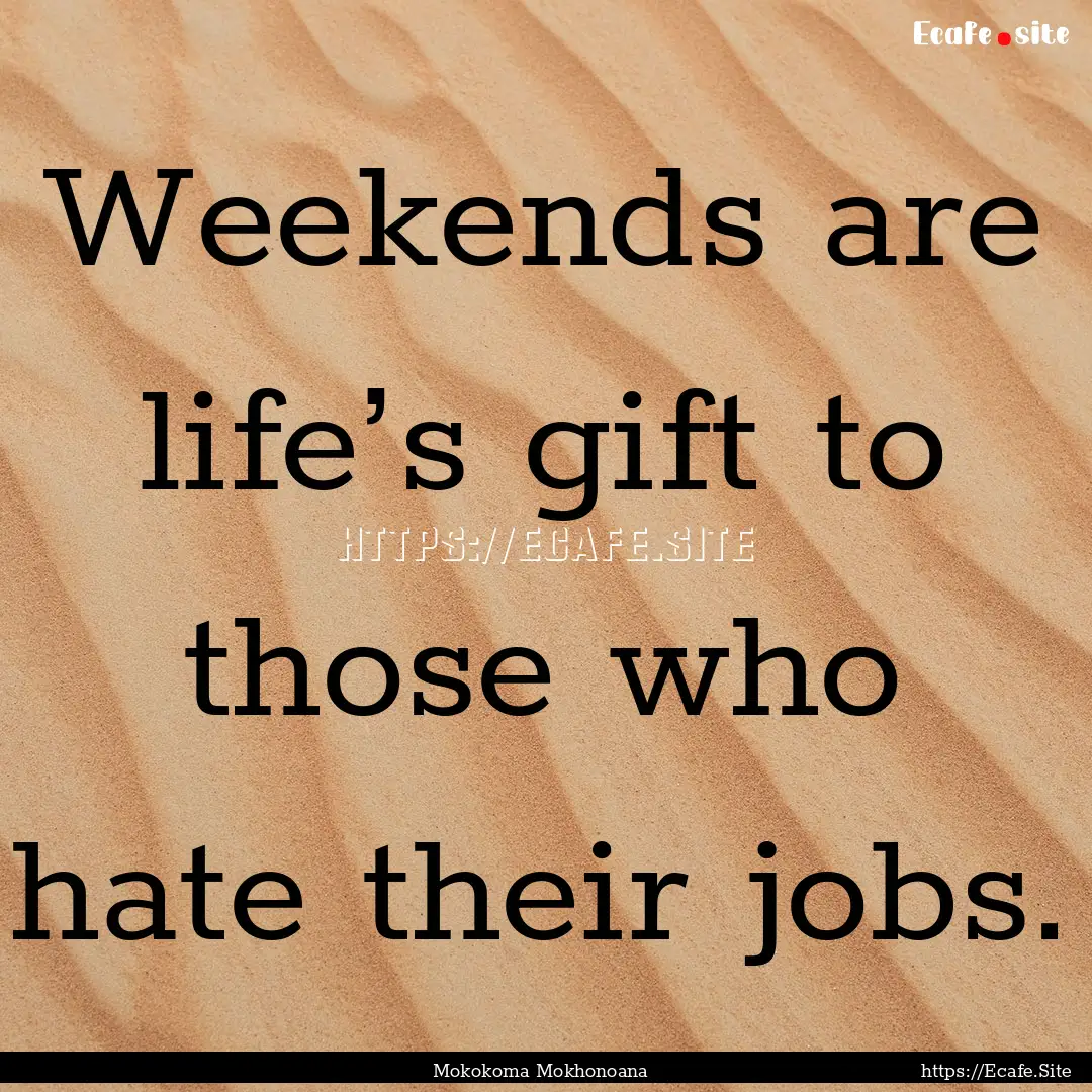 Weekends are life’s gift to those who hate.... : Quote by Mokokoma Mokhonoana