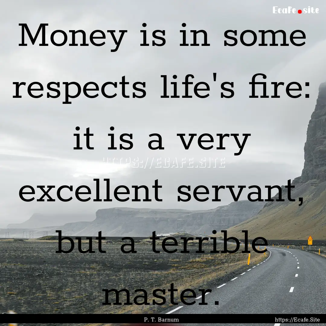 Money is in some respects life's fire: it.... : Quote by P. T. Barnum