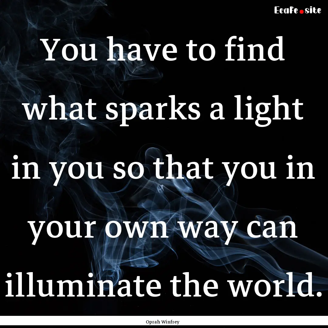 You have to find what sparks a light in you.... : Quote by Oprah Winfrey