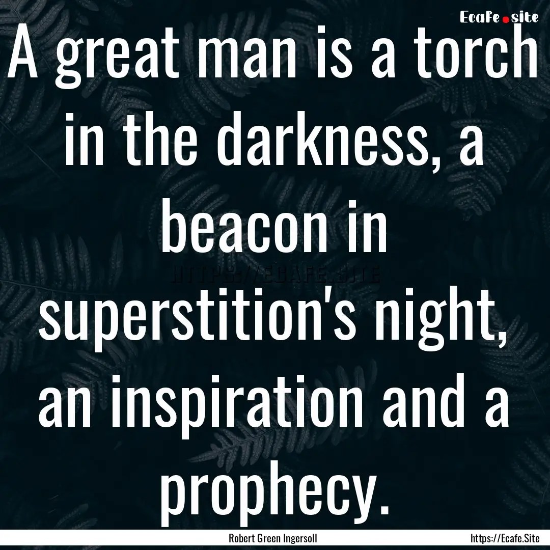 A great man is a torch in the darkness, a.... : Quote by Robert Green Ingersoll