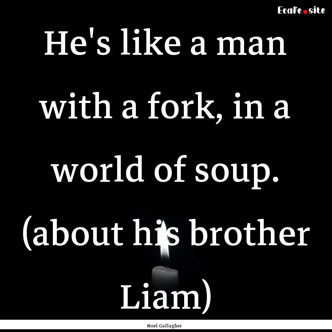 He's like a man with a fork, in a world of.... : Quote by Noel Gallagher