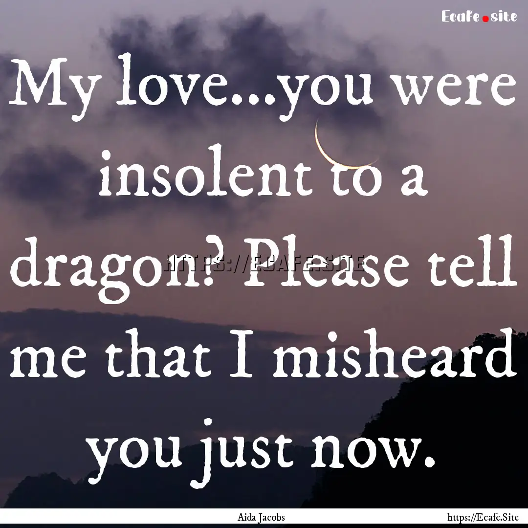 My love...you were insolent to a dragon?.... : Quote by Aida Jacobs