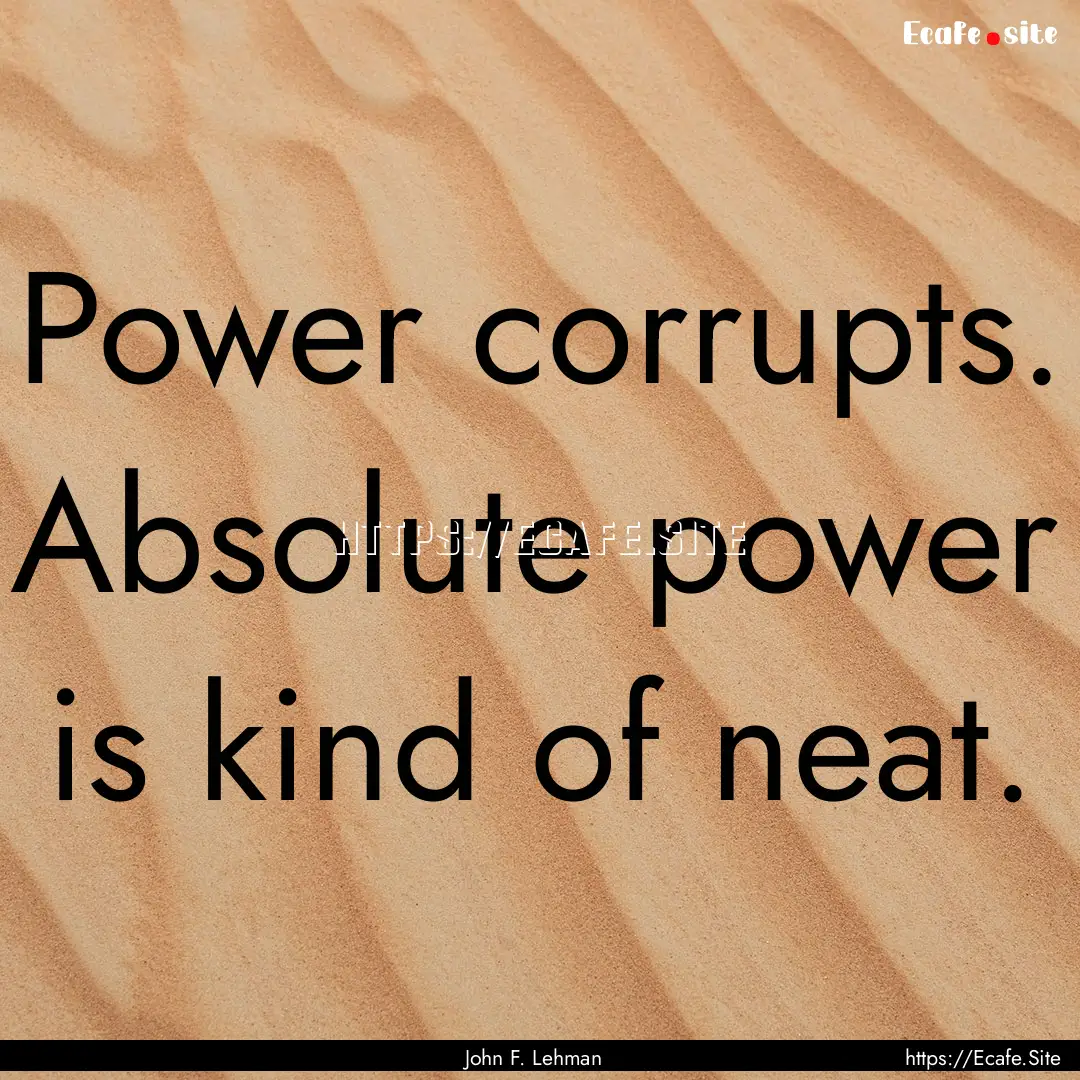 Power corrupts. Absolute power is kind of.... : Quote by John F. Lehman