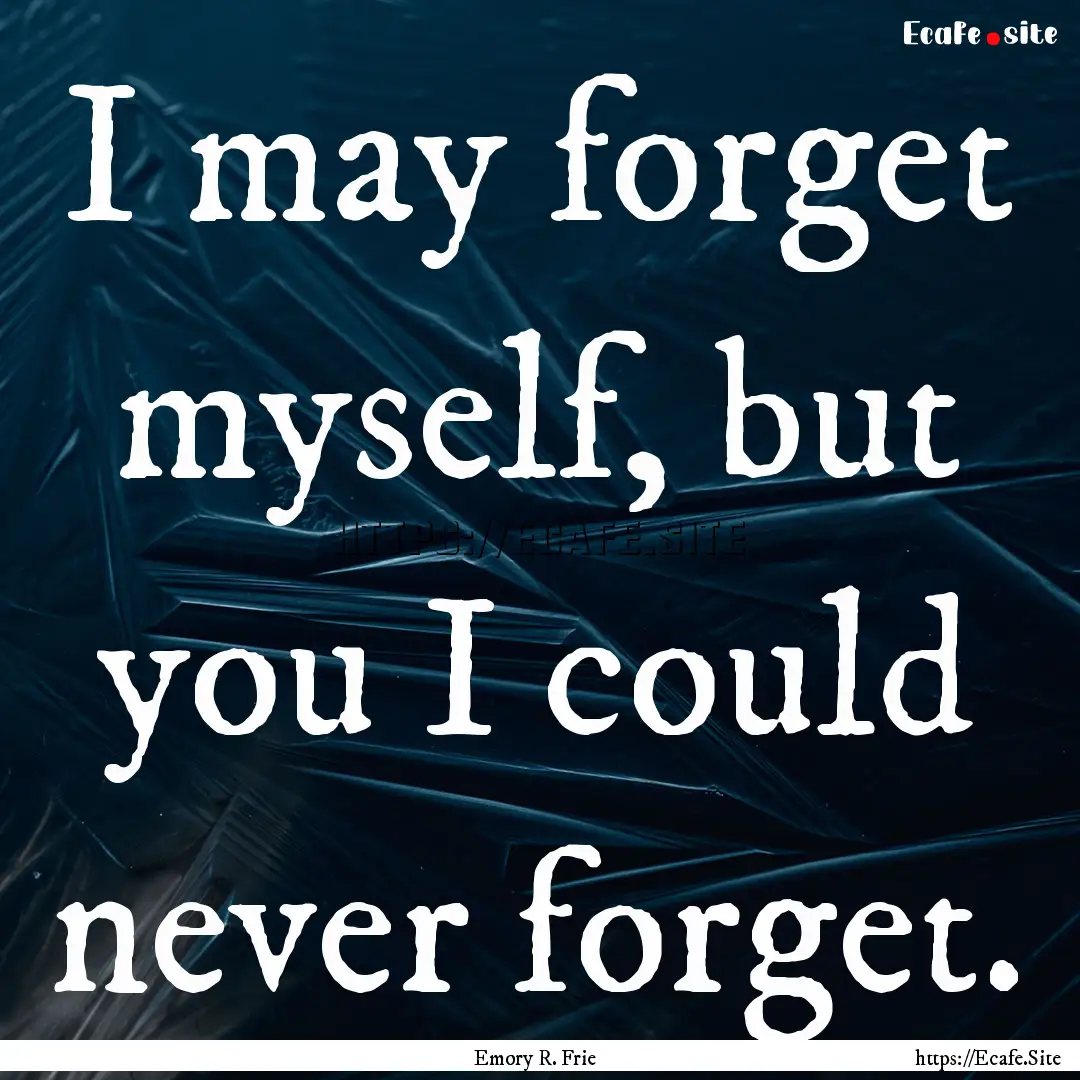 I may forget myself, but you I could never.... : Quote by Emory R. Frie