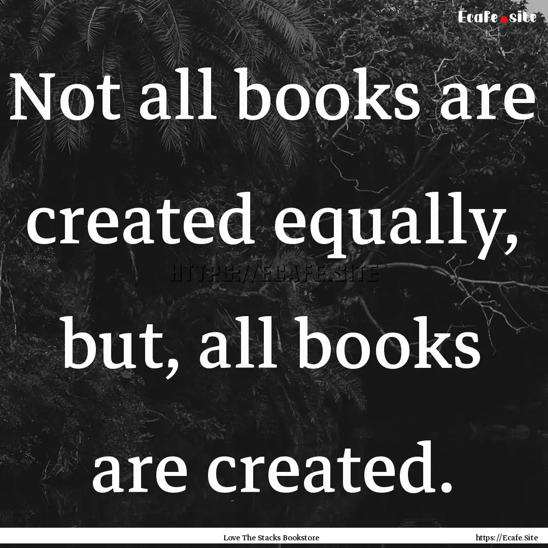 Not all books are created equally, but, all.... : Quote by Love The Stacks Bookstore