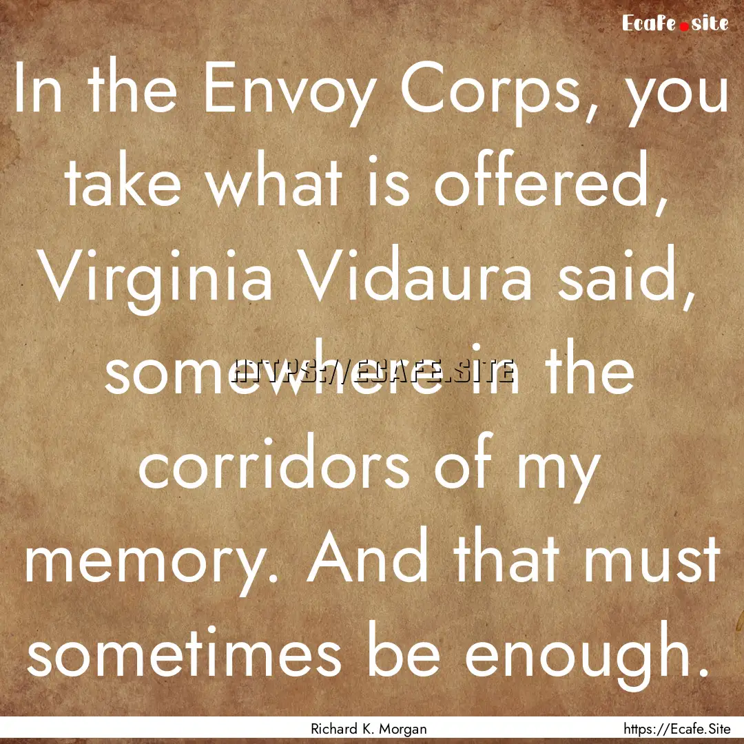 In the Envoy Corps, you take what is offered,.... : Quote by Richard K. Morgan