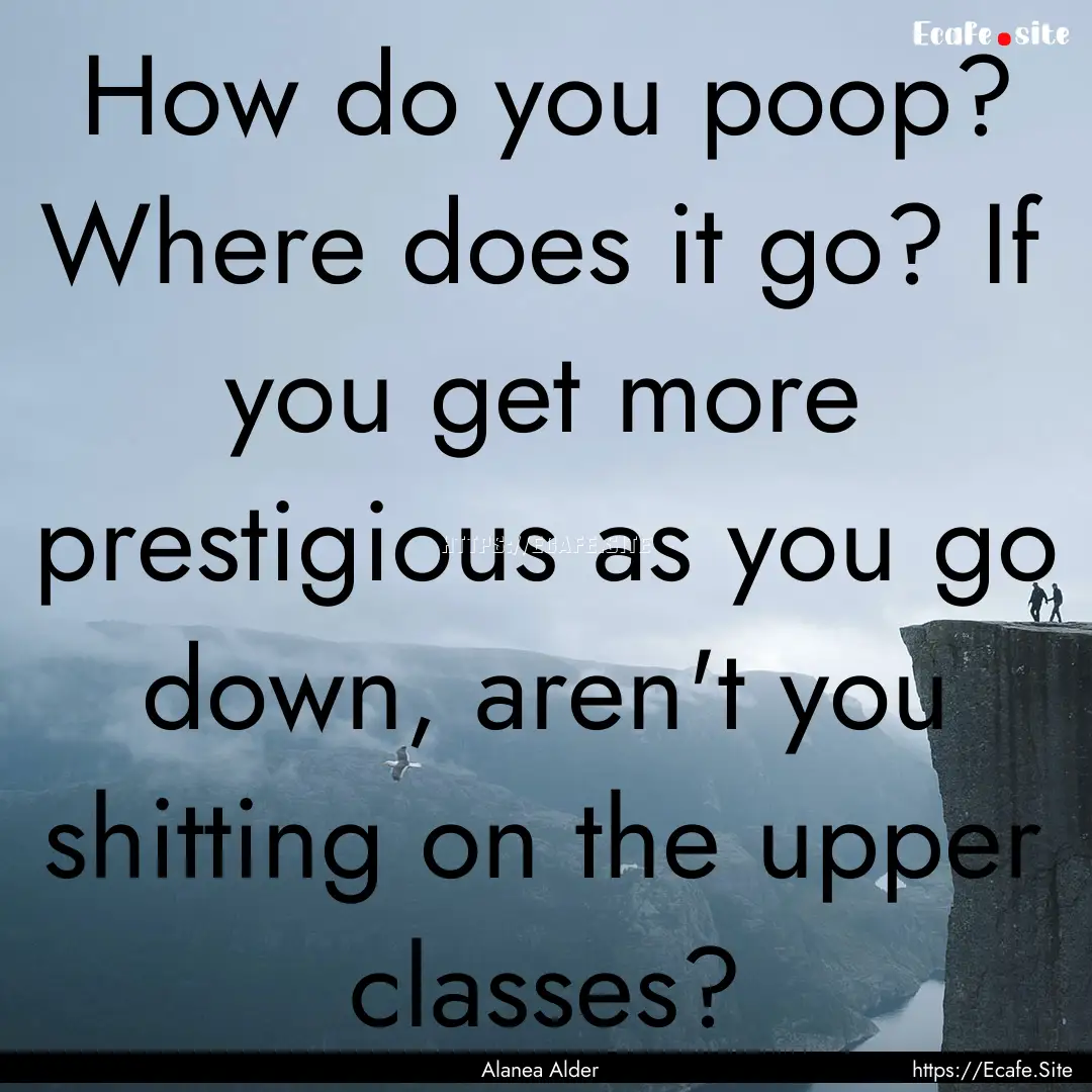 How do you poop? Where does it go? If you.... : Quote by Alanea Alder