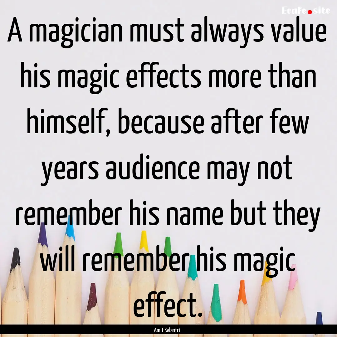 A magician must always value his magic effects.... : Quote by Amit Kalantri