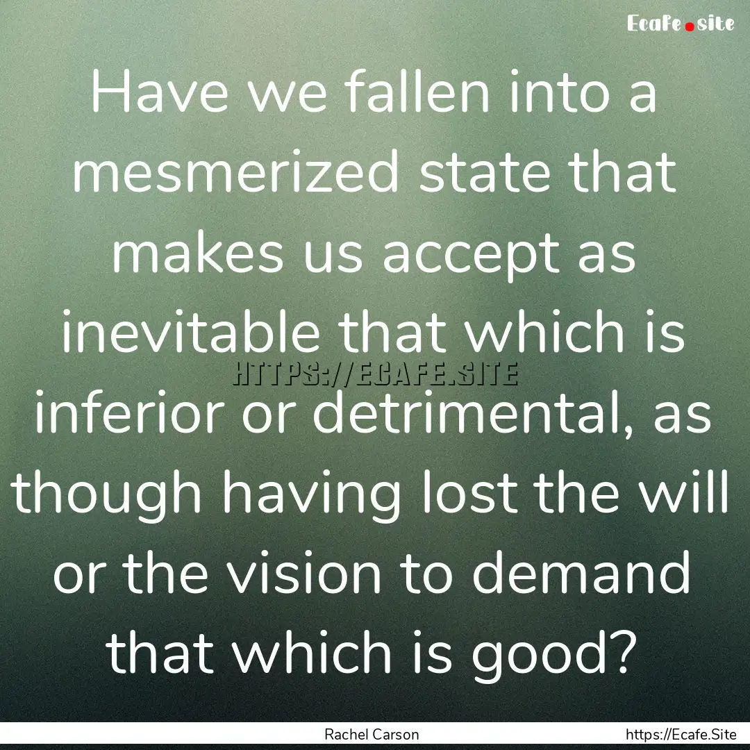 Have we fallen into a mesmerized state that.... : Quote by Rachel Carson