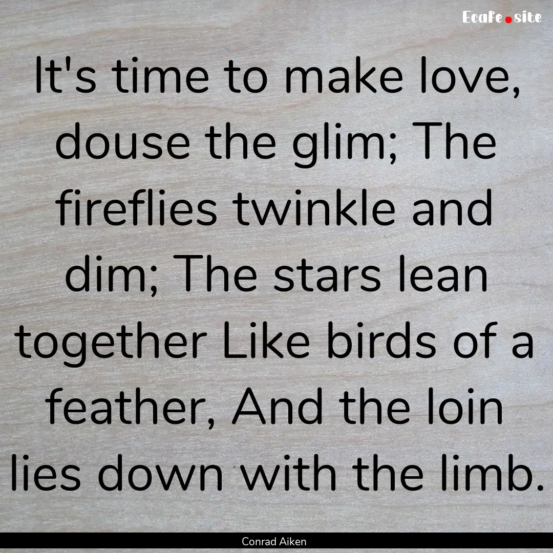 It's time to make love, douse the glim; The.... : Quote by Conrad Aiken