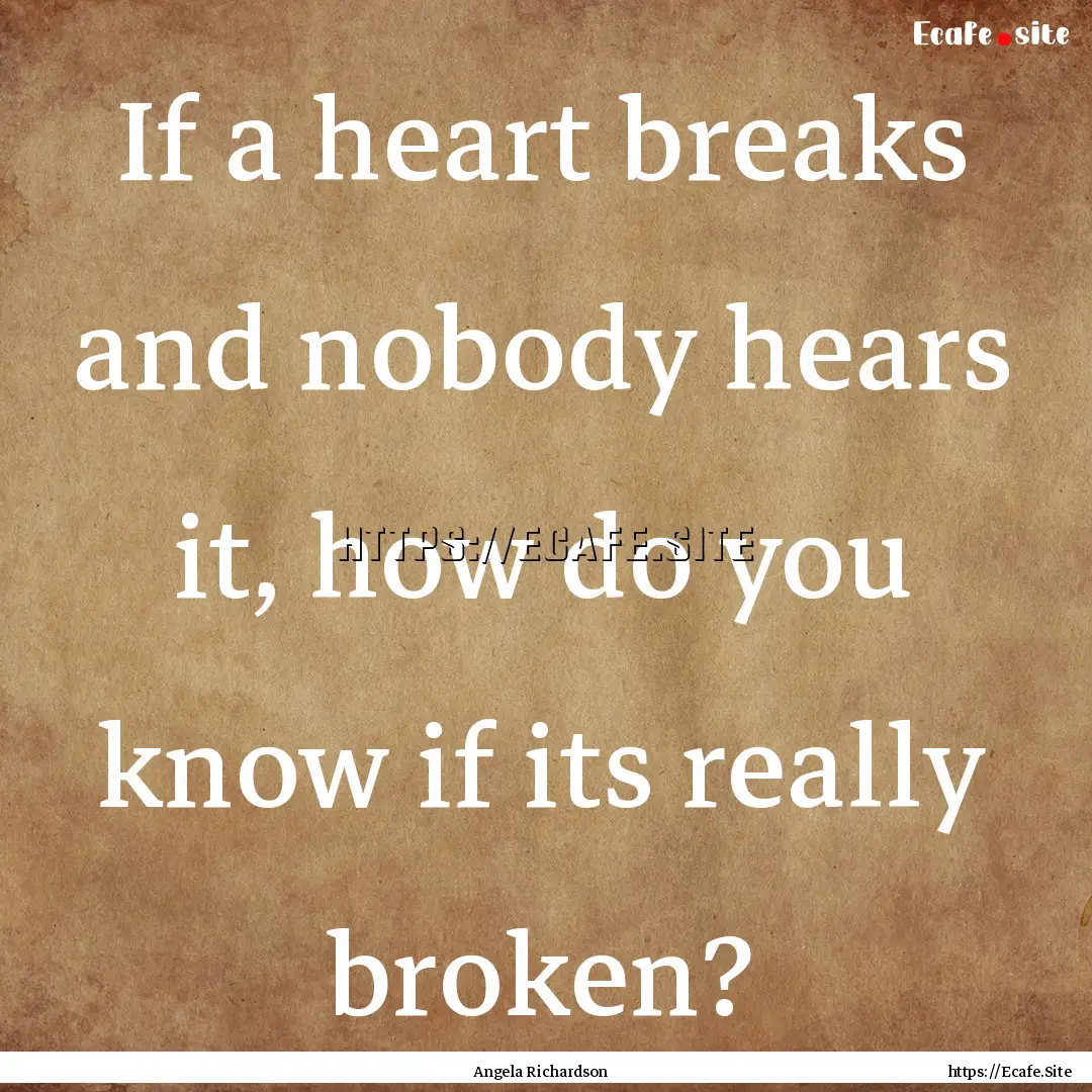 If a heart breaks and nobody hears it, how.... : Quote by Angela Richardson