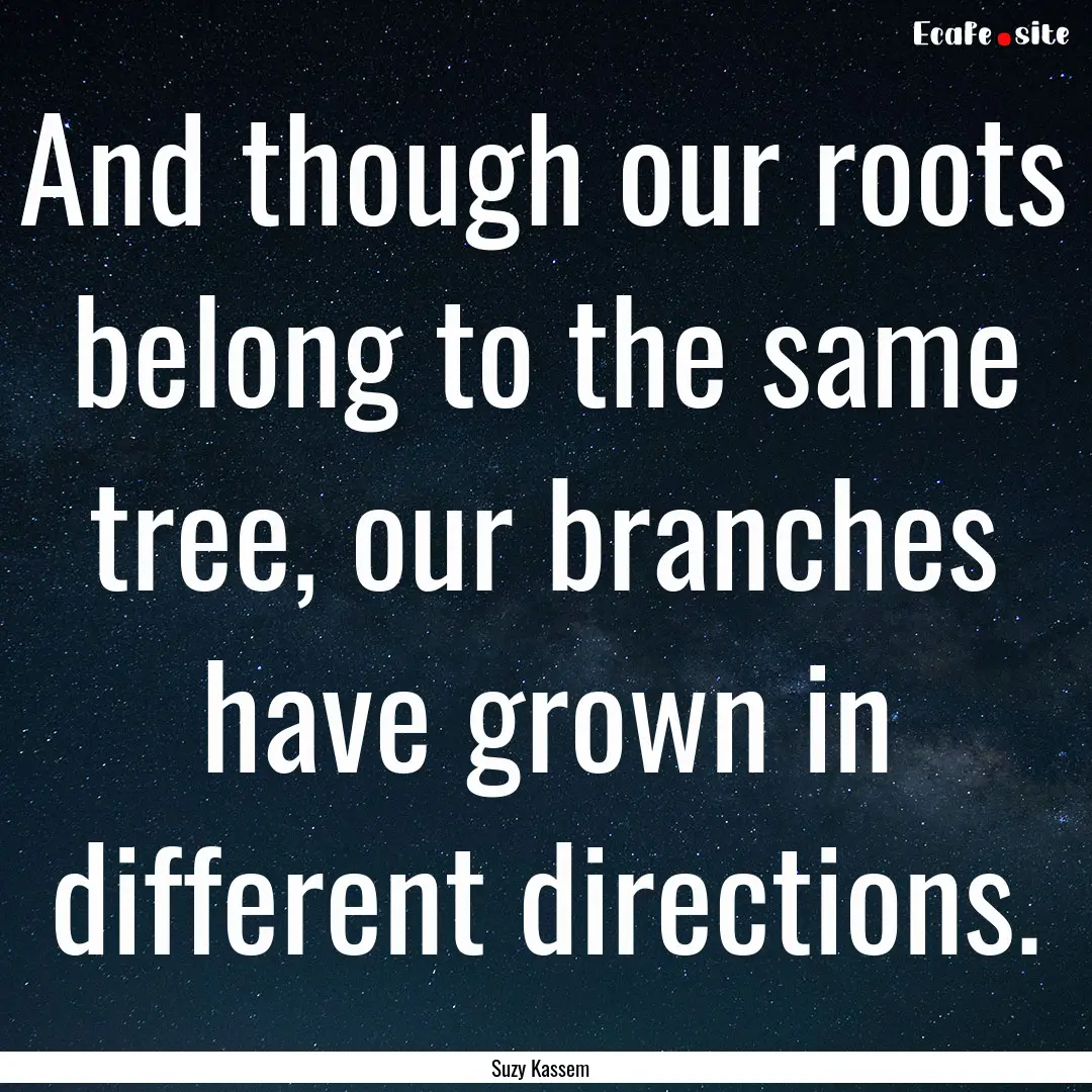 And though our roots belong to the same tree,.... : Quote by Suzy Kassem