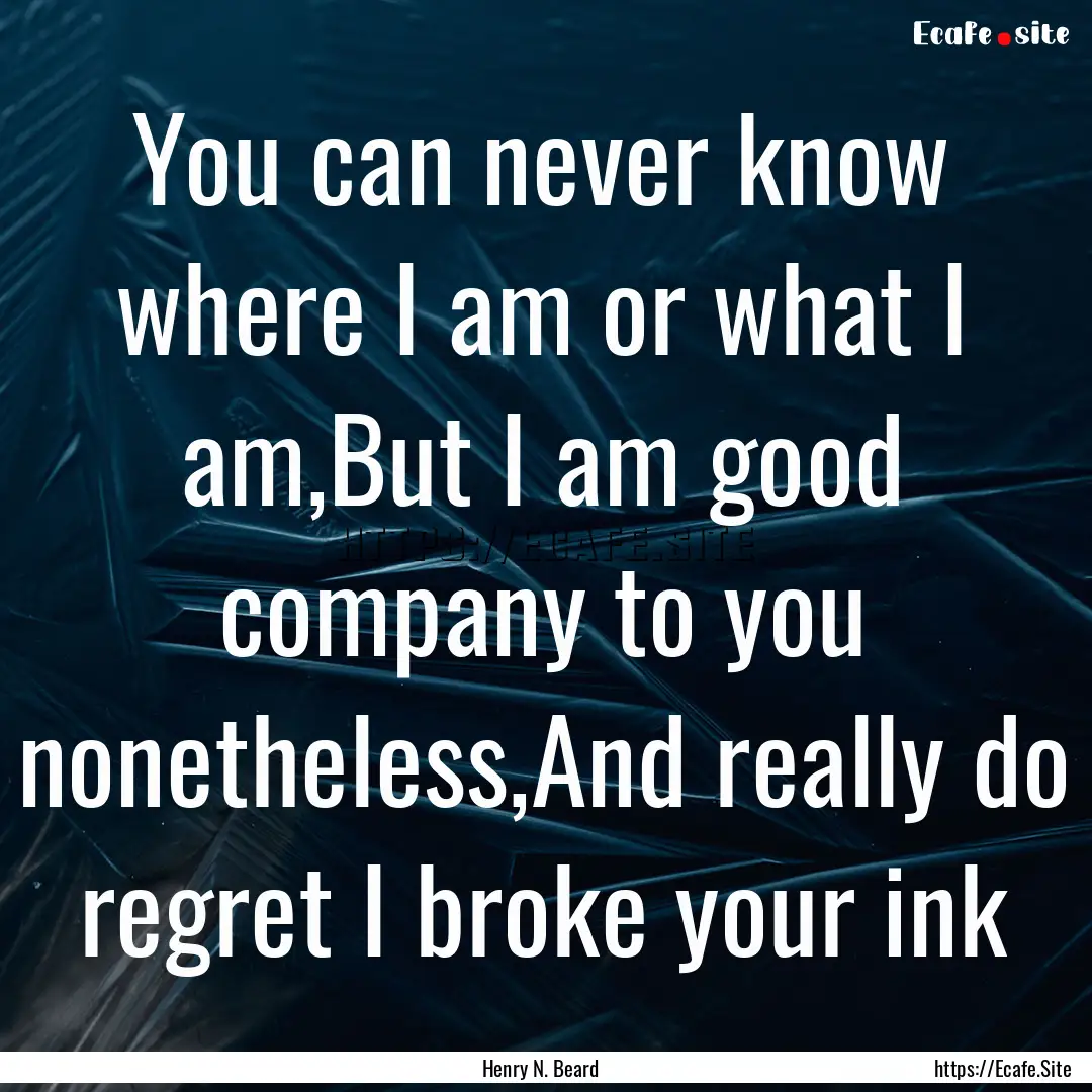 You can never know where I am or what I am,But.... : Quote by Henry N. Beard