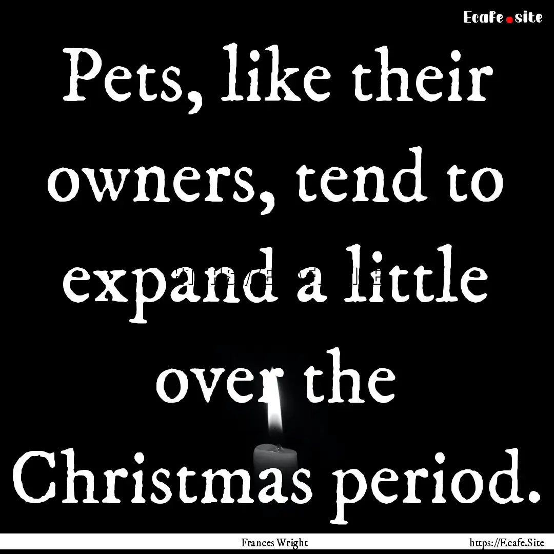 Pets, like their owners, tend to expand a.... : Quote by Frances Wright