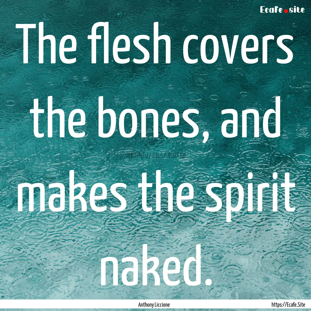 The flesh covers the bones, and makes the.... : Quote by Anthony Liccione