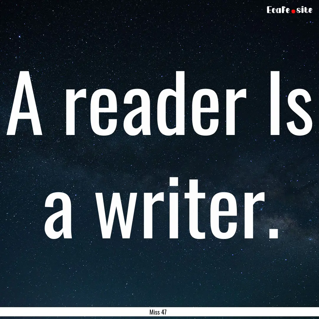 A reader Is a writer. : Quote by Miss 47