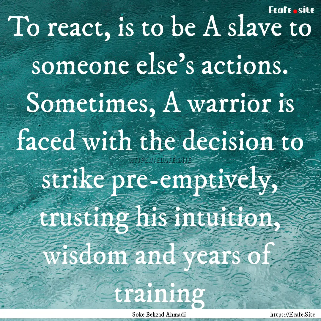 To react, is to be A slave to someone else's.... : Quote by Soke Behzad Ahmadi