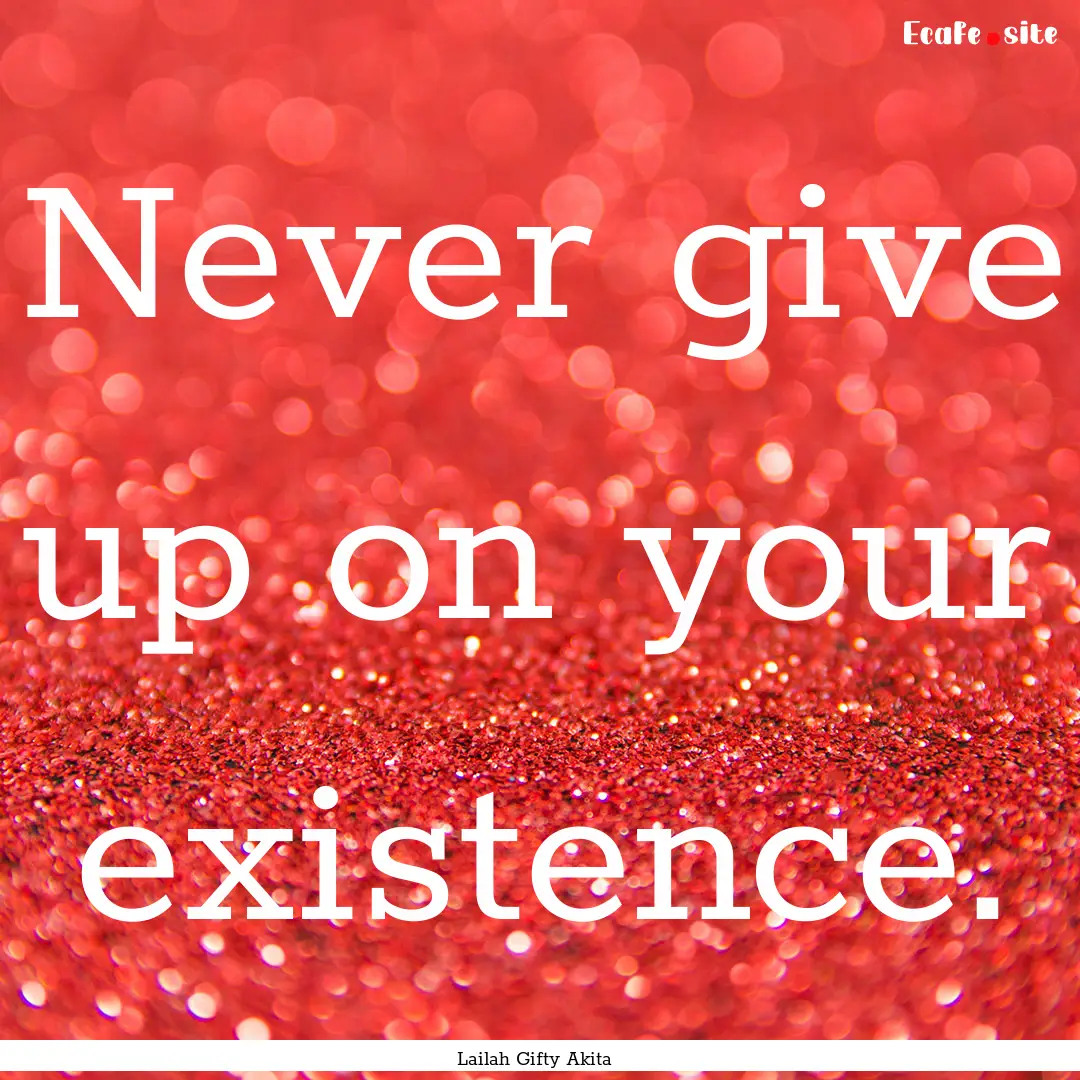 Never give up on your existence. : Quote by Lailah Gifty Akita