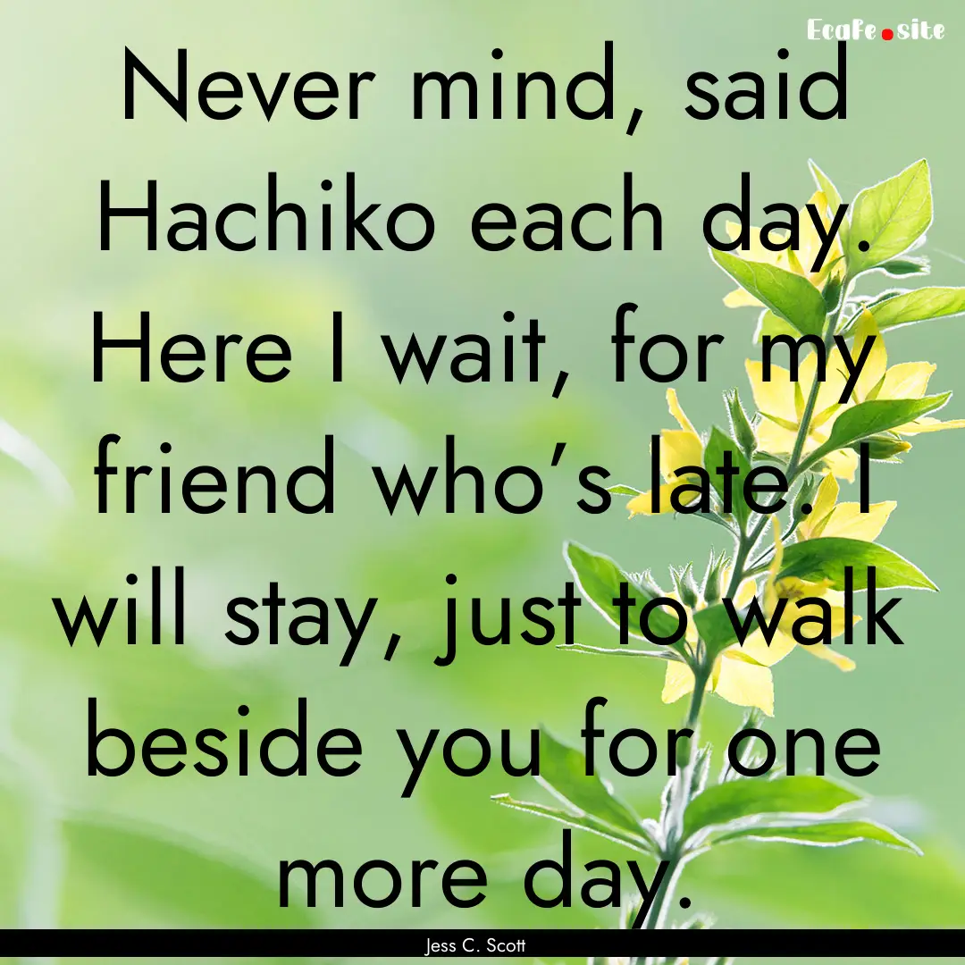 Never mind, said Hachiko each day. Here I.... : Quote by Jess C. Scott