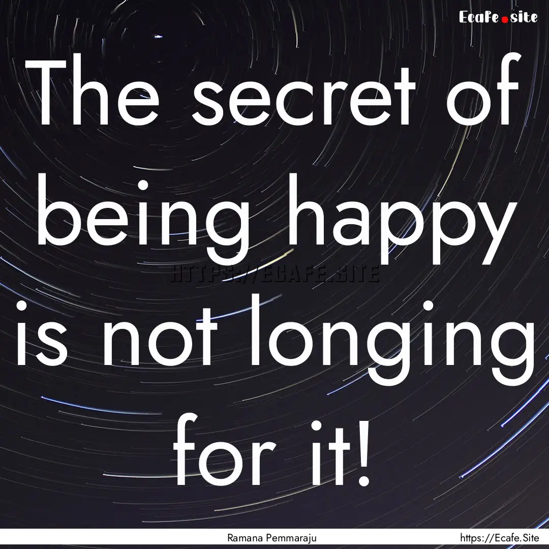 The secret of being happy is not longing.... : Quote by Ramana Pemmaraju