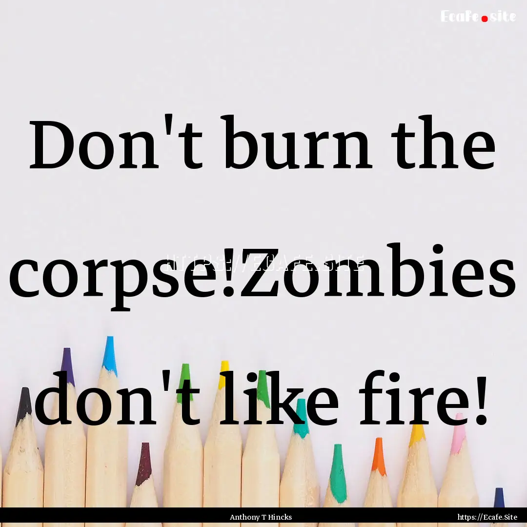 Don't burn the corpse!Zombies don't like.... : Quote by Anthony T Hincks