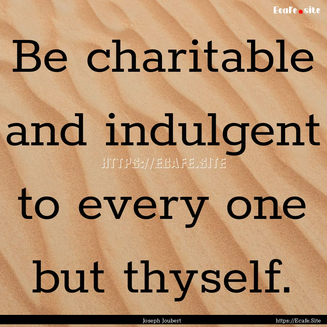 Be charitable and indulgent to every one.... : Quote by Joseph Joubert