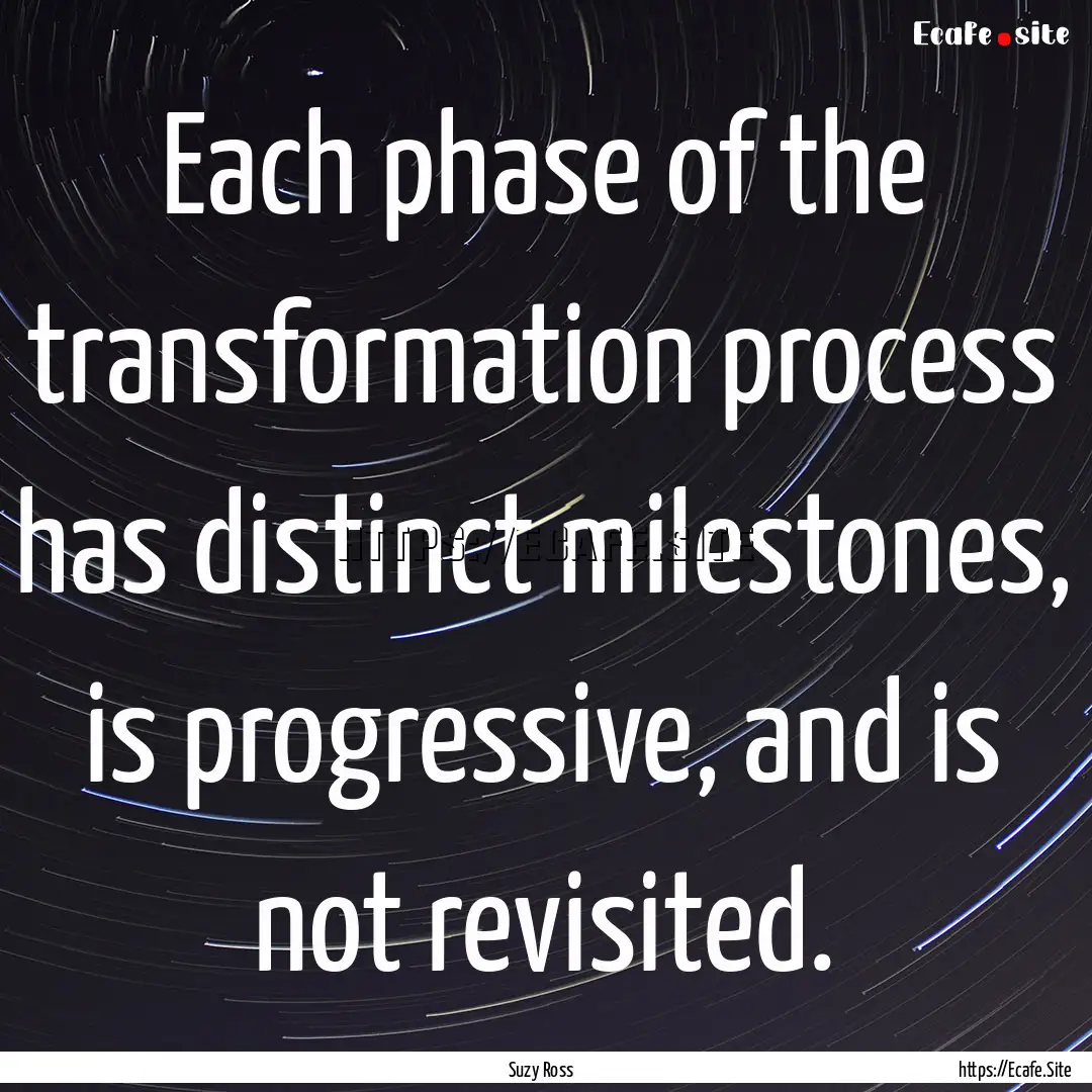 Each phase of the transformation process.... : Quote by Suzy Ross