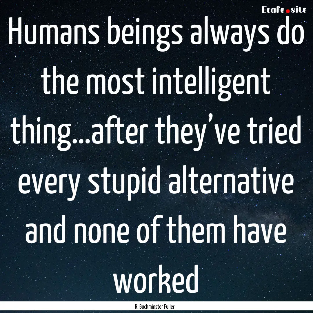 Humans beings always do the most intelligent.... : Quote by R. Buckminster Fuller