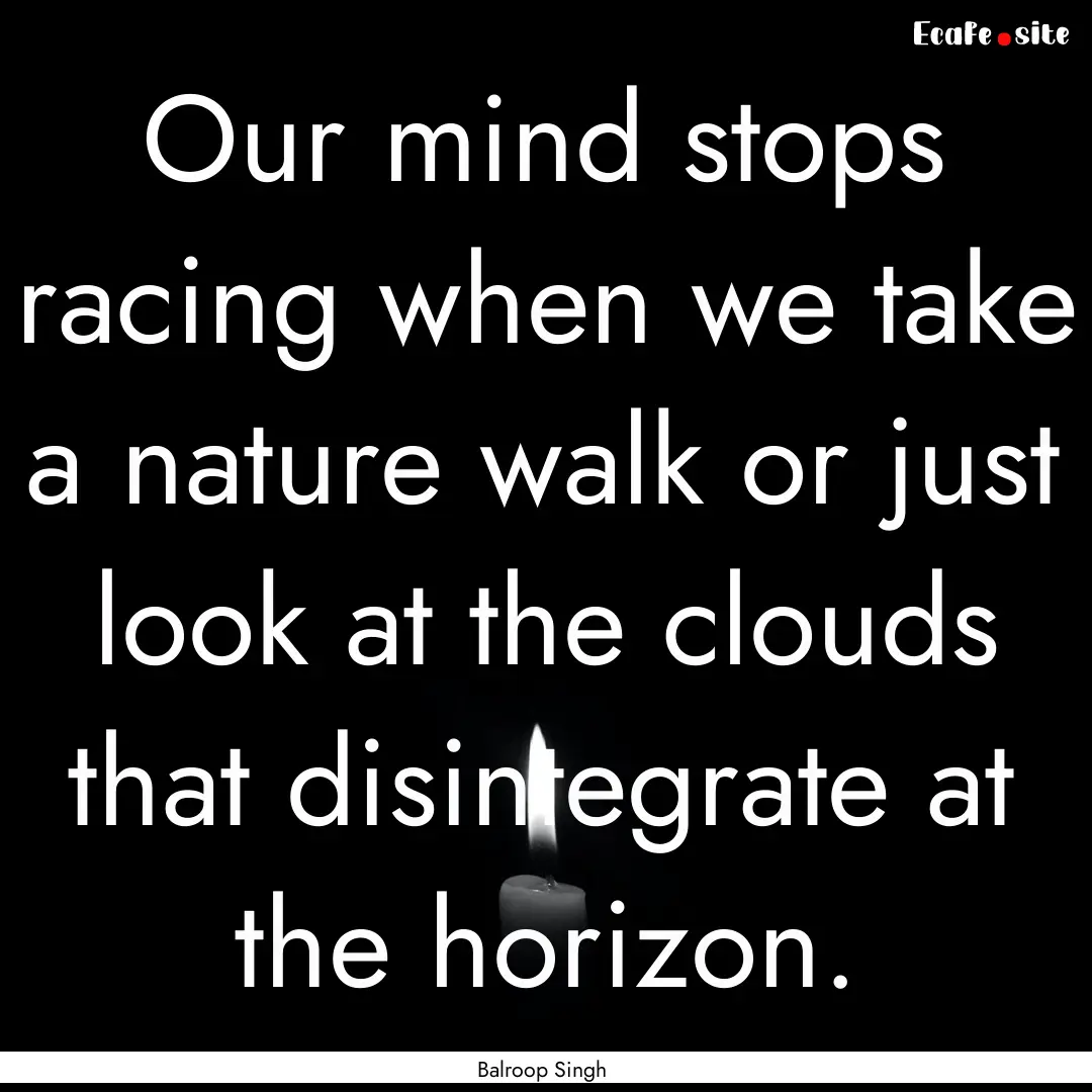 Our mind stops racing when we take a nature.... : Quote by Balroop Singh